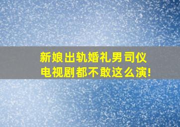 新娘出轨婚礼男司仪 电视剧都不敢这么演!